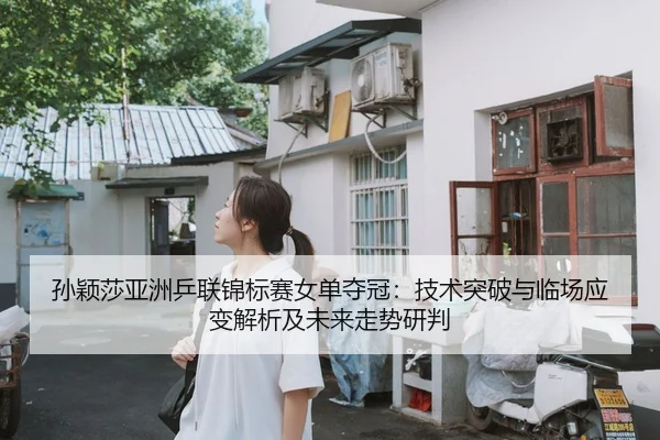 孙颖莎亚洲乒联锦标赛女单夺冠：技术突破与临场应变解析及未来走势研判