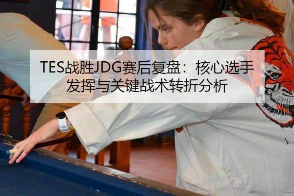 TES战胜JDG赛后复盘：核心选手发挥与关键战术转折分析