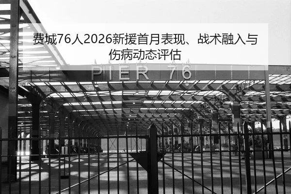 费城76人2026新援首月表现、战术融入与伤病动态评估